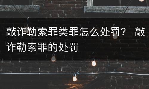 敲诈勒索罪类罪怎么处罚？ 敲诈勒索罪的处罚