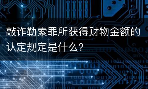 敲诈勒索罪所获得财物金额的认定规定是什么？