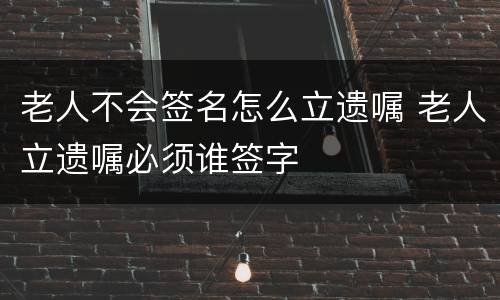 老人不会签名怎么立遗嘱 老人立遗嘱必须谁签字