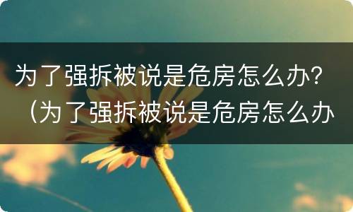 为了强拆被说是危房怎么办？（为了强拆被说是危房怎么办呢）