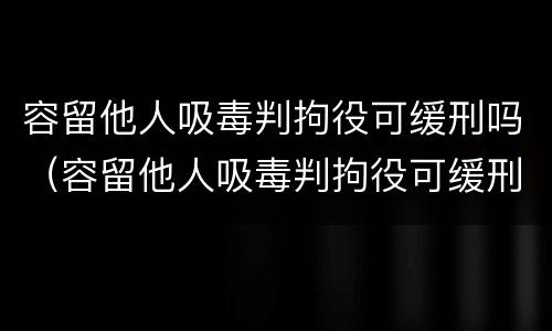 容留他人吸毒判拘役可缓刑吗（容留他人吸毒判拘役可缓刑吗知乎）