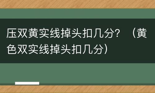 压双黄实线掉头扣几分？（黄色双实线掉头扣几分）