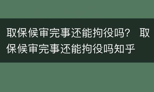 取保候审完事还能拘役吗？ 取保候审完事还能拘役吗知乎