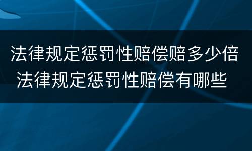 法律规定惩罚性赔偿赔多少倍 法律规定惩罚性赔偿有哪些