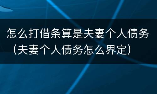 怎么打借条算是夫妻个人债务（夫妻个人债务怎么界定）