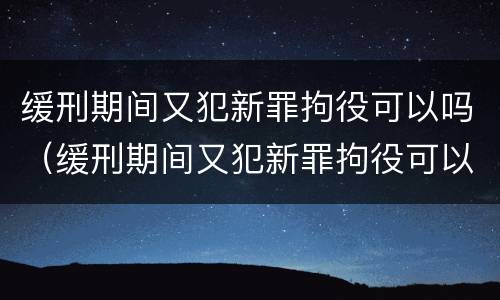 缓刑期间又犯新罪拘役可以吗（缓刑期间又犯新罪拘役可以吗）