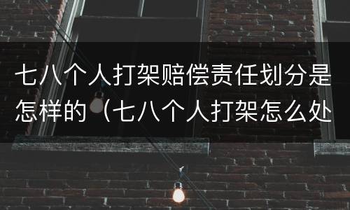 七八个人打架赔偿责任划分是怎样的（七八个人打架怎么处理）