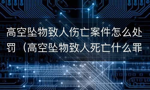 高空坠物致人伤亡案件怎么处罚（高空坠物致人死亡什么罪）