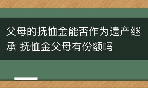 父母的抚恤金能否作为遗产继承 抚恤金父母有份额吗