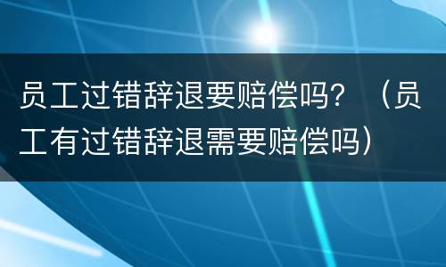 员工过错辞退要赔偿吗？（员工有过错辞退需要赔偿吗）