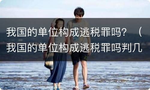我国的单位构成逃税罪吗？（我国的单位构成逃税罪吗判几年）