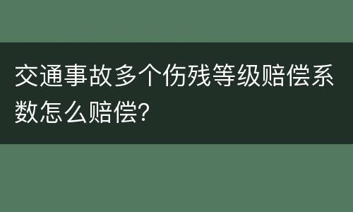 交通事故多个伤残等级赔偿系数怎么赔偿？