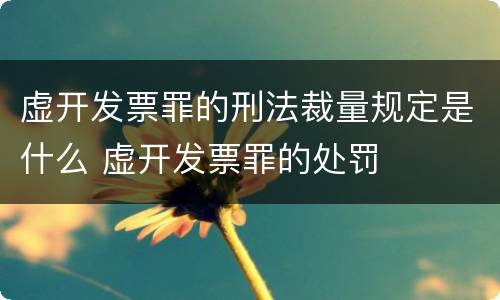 虚开发票罪的刑法裁量规定是什么 虚开发票罪的处罚