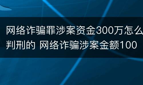 网络诈骗罪涉案资金300万怎么判刑的 网络诈骗涉案金额100万的如何判决
