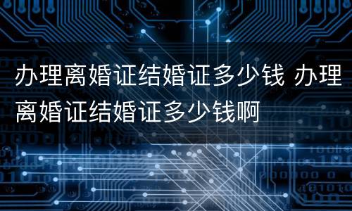 办理离婚证结婚证多少钱 办理离婚证结婚证多少钱啊