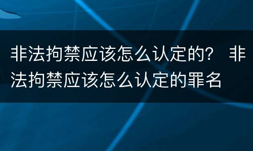 非法拘禁应该怎么认定的？ 非法拘禁应该怎么认定的罪名