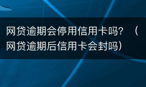 网贷逾期会停用信用卡吗？（网贷逾期后信用卡会封吗）