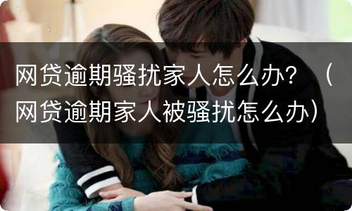 网贷逾期骚扰家人怎么办？（网贷逾期家人被骚扰怎么办）
