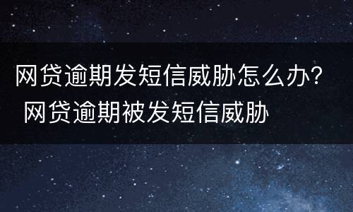 网贷逾期发短信威胁怎么办？ 网贷逾期被发短信威胁