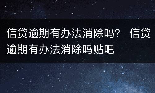 信贷逾期有办法消除吗？ 信贷逾期有办法消除吗贴吧