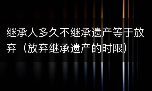 继承人多久不继承遗产等于放弃（放弃继承遗产的时限）