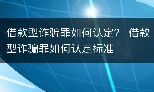 借款型诈骗罪如何认定？ 借款型诈骗罪如何认定标准
