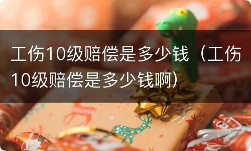 工伤10级赔偿是多少钱（工伤10级赔偿是多少钱啊）
