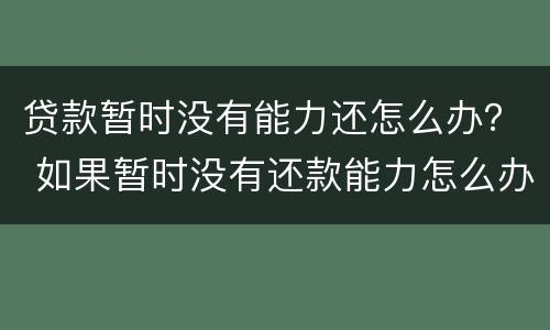 贷款暂时没有能力还怎么办？ 如果暂时没有还款能力怎么办