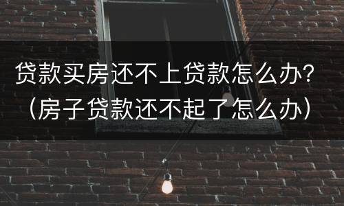 贷款买房还不上贷款怎么办？（房子贷款还不起了怎么办）