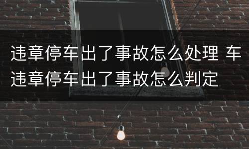 违章停车出了事故怎么处理 车违章停车出了事故怎么判定