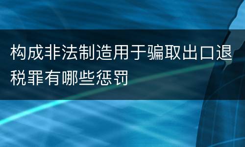构成非法制造用于骗取出口退税罪有哪些惩罚