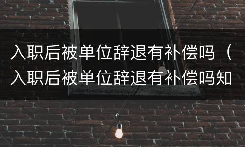 入职后被单位辞退有补偿吗（入职后被单位辞退有补偿吗知乎）