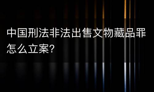 中国刑法非法出售文物藏品罪怎么立案？