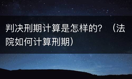 判决刑期计算是怎样的？（法院如何计算刑期）