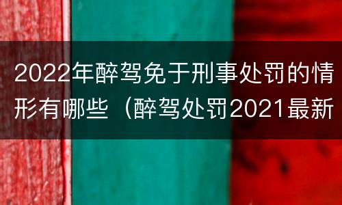 2022年醉驾免于刑事处罚的情形有哪些（醉驾处罚2021最新标准可以免刑）
