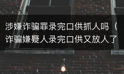 涉嫌诈骗罪录完口供抓人吗（诈骗嫌疑人录完口供又放人了）