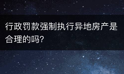 行政罚款强制执行异地房产是合理的吗？