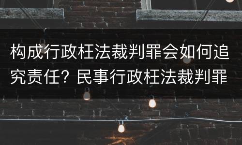 构成行政枉法裁判罪会如何追究责任? 民事行政枉法裁判罪情节特别严重