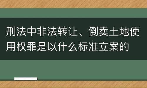 刑法中非法转让、倒卖土地使用权罪是以什么标准立案的