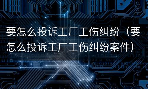要怎么投诉工厂工伤纠纷（要怎么投诉工厂工伤纠纷案件）