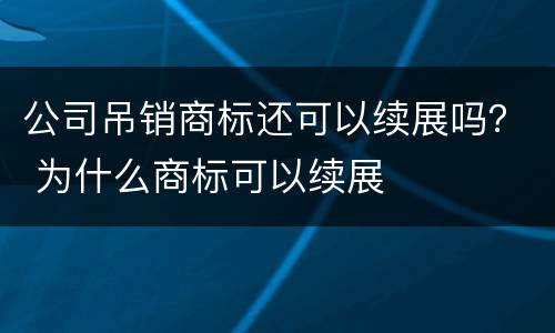 公司吊销商标还可以续展吗？ 为什么商标可以续展