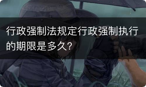 行政强制法规定行政强制执行的期限是多久？
