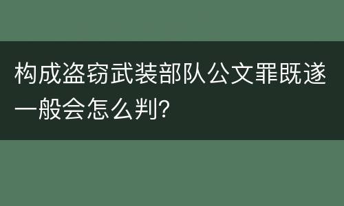 构成盗窃武装部队公文罪既遂一般会怎么判？