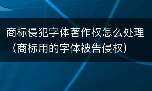 商标侵犯字体著作权怎么处理（商标用的字体被告侵权）