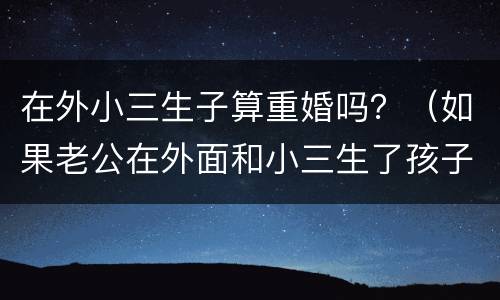 在外小三生子算重婚吗？（如果老公在外面和小三生了孩子算重婚吗）