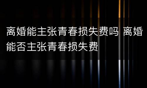 离婚能主张青春损失费吗 离婚能否主张青春损失费