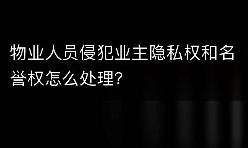 物业人员侵犯业主隐私权和名誉权怎么处理？