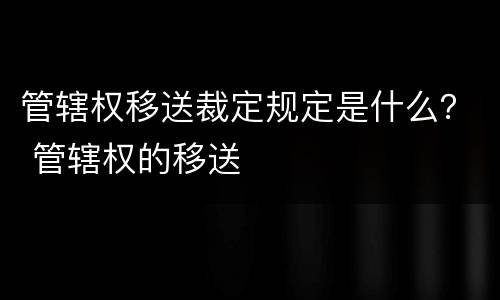 管辖权移送裁定规定是什么？ 管辖权的移送