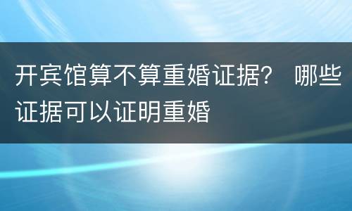 开宾馆算不算重婚证据？ 哪些证据可以证明重婚