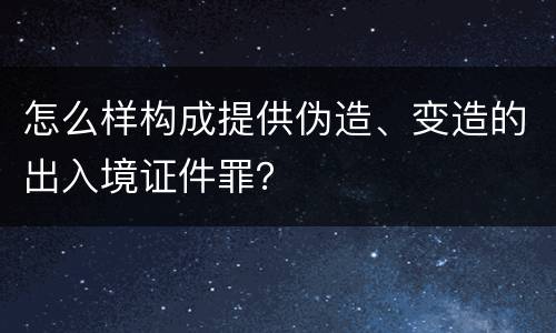 怎么样构成提供伪造、变造的出入境证件罪？